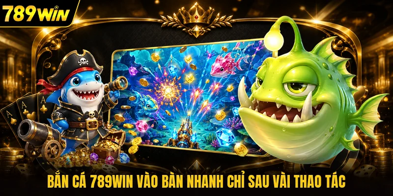Bắn cá 789WIN vào bàn nhanh chỉ sau vài thao tác