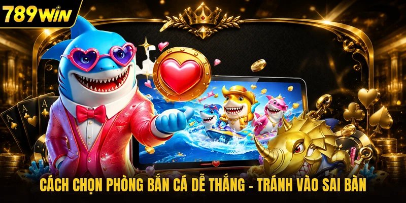 Cách Chọn Phòng Bắn Cá Dễ Thắng - Tránh Vào Sai Bàn
