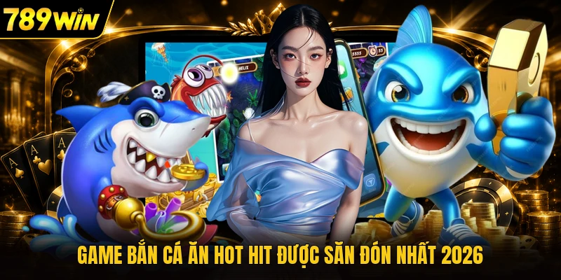 Game bắn cá ăn hot hit được săn đón nhất 2026