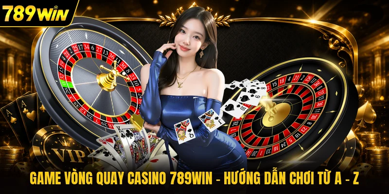 Game Vòng Quay Casino 789WIN - Hướng Dẫn Chơi Từ A - Z