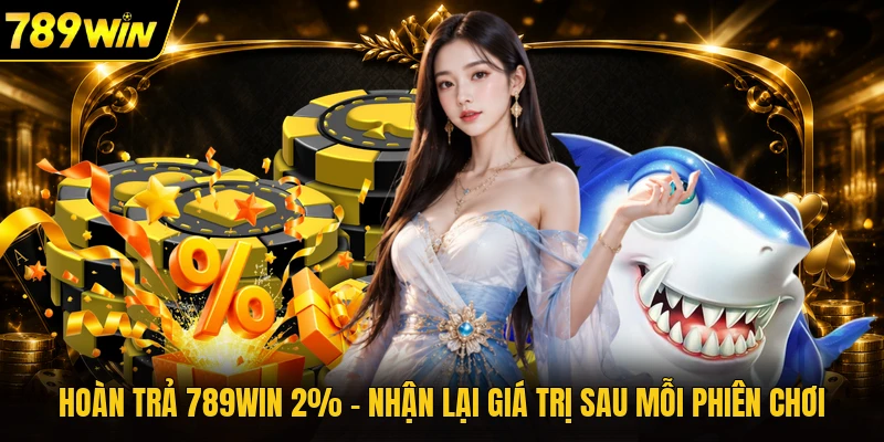 Hoàn Trả 789WIN 2% - Nhận Lại Giá Trị Sau Mỗi Phiên Chơi