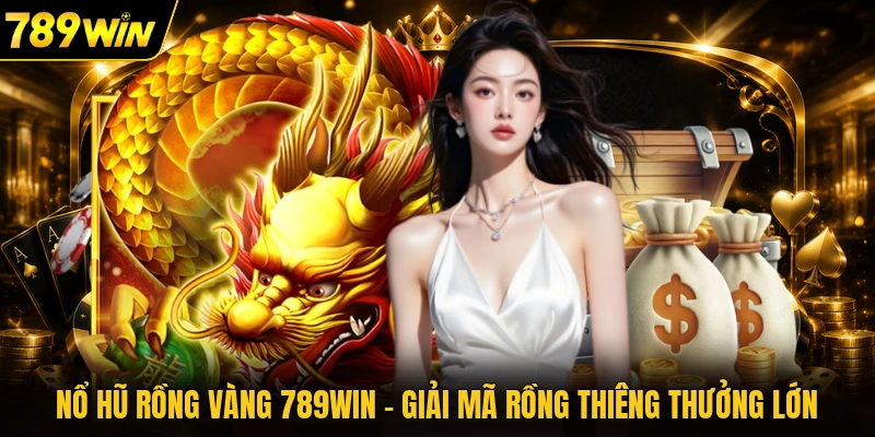 Nổ Hũ Rồng Vàng 789WIN - Giải Mã Rồng Thiêng Thưởng Lớn